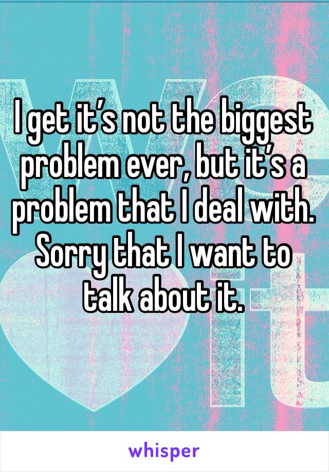 I get it’s not the biggest problem ever, but it’s a problem that I deal with. Sorry that I want to talk about it.