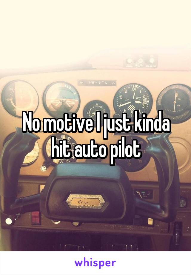 No motive I just kinda hit auto pilot
