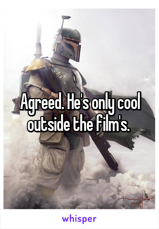Agreed. He's only cool outside the film's. 