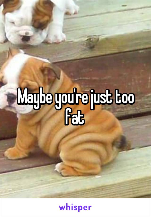 Maybe you're just too fat 