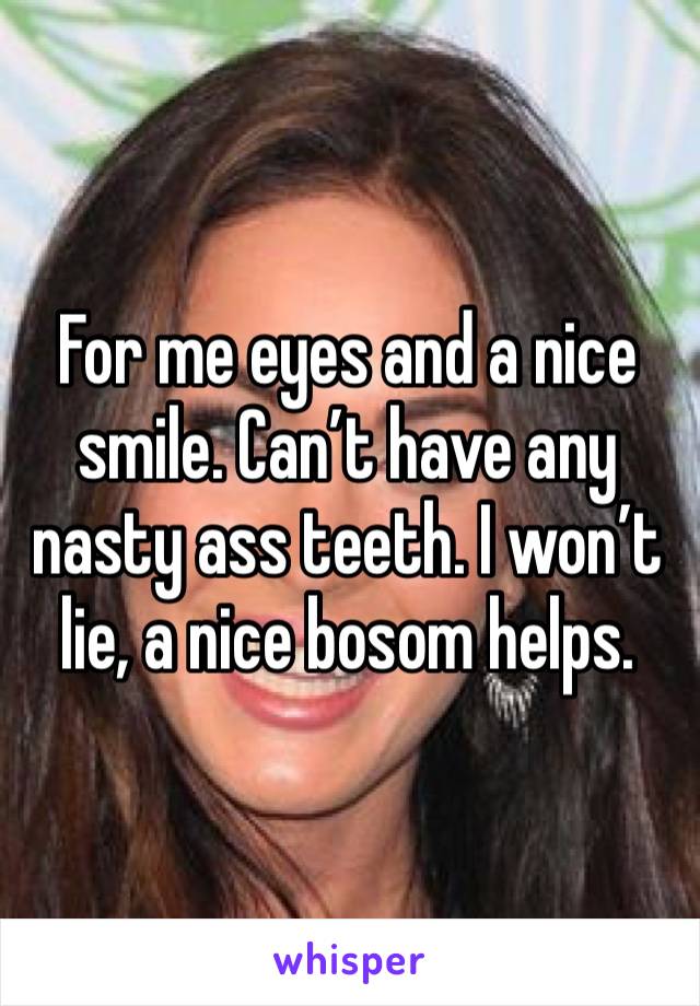 For me eyes and a nice smile. Can’t have any nasty ass teeth. I won’t lie, a nice bosom helps. 