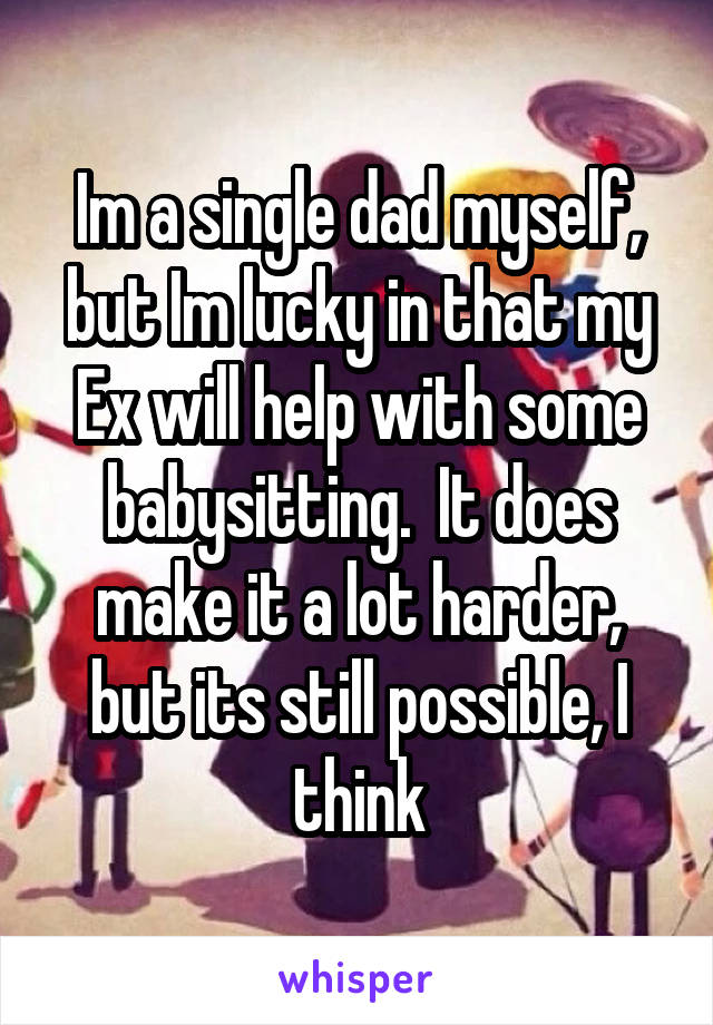 Im a single dad myself, but Im lucky in that my Ex will help with some babysitting.  It does make it a lot harder, but its still possible, I think