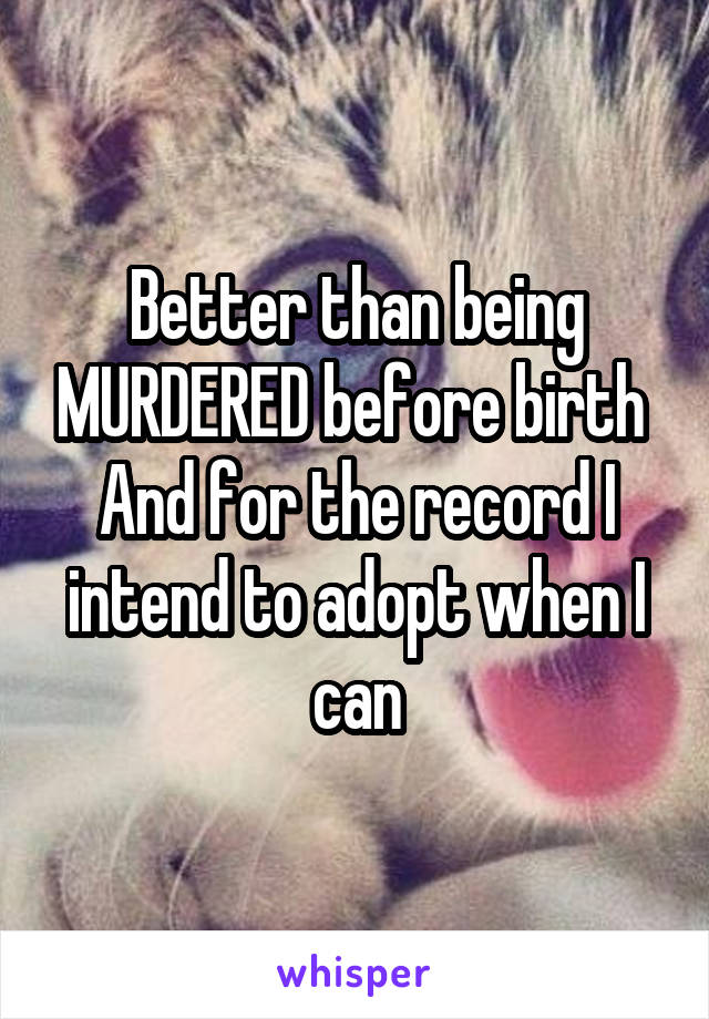 Better than being MURDERED before birth 
And for the record I intend to adopt when I can