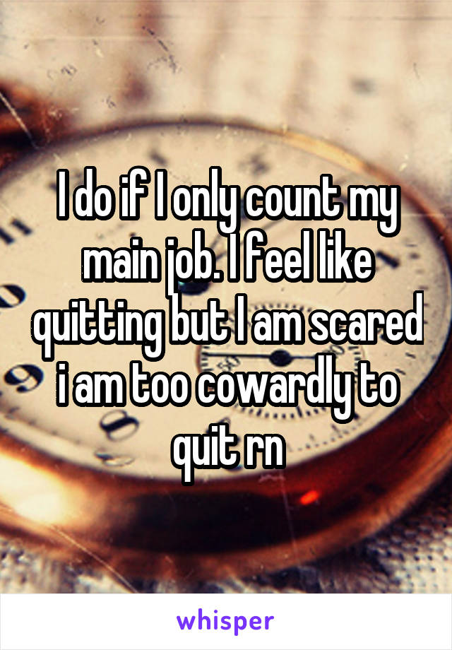 I do if I only count my main job. I feel like quitting but I am scared i am too cowardly to quit rn