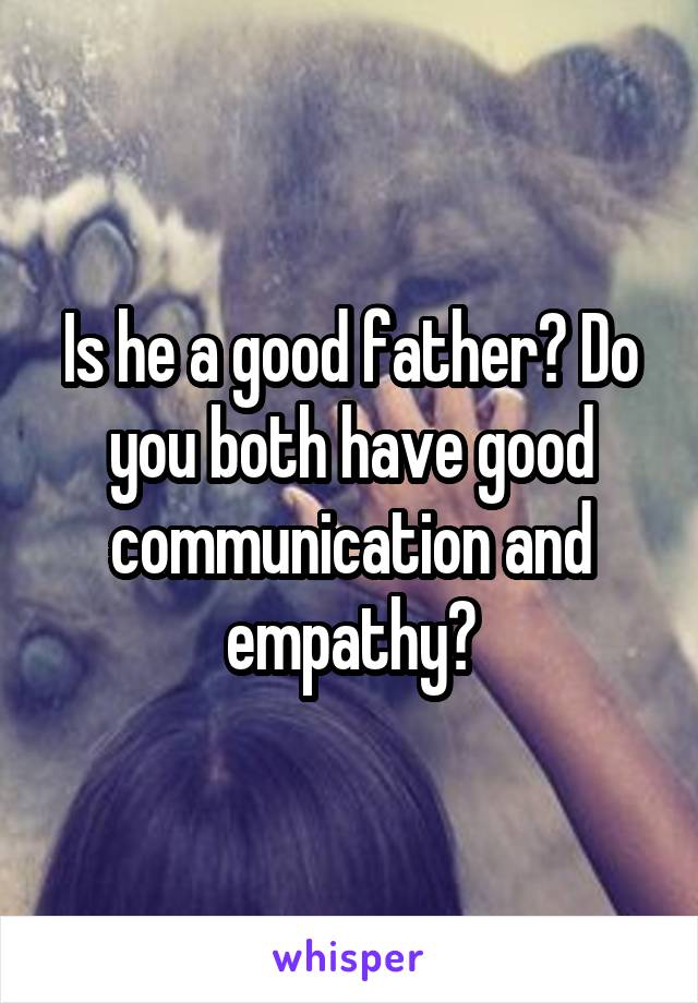 Is he a good father? Do you both have good communication and empathy?