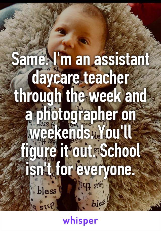 Same. I'm an assistant daycare teacher through the week and a photographer on weekends. You'll figure it out. School isn't for everyone.