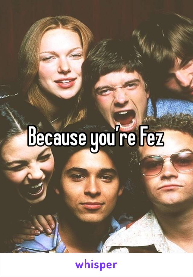 Because you’re Fez