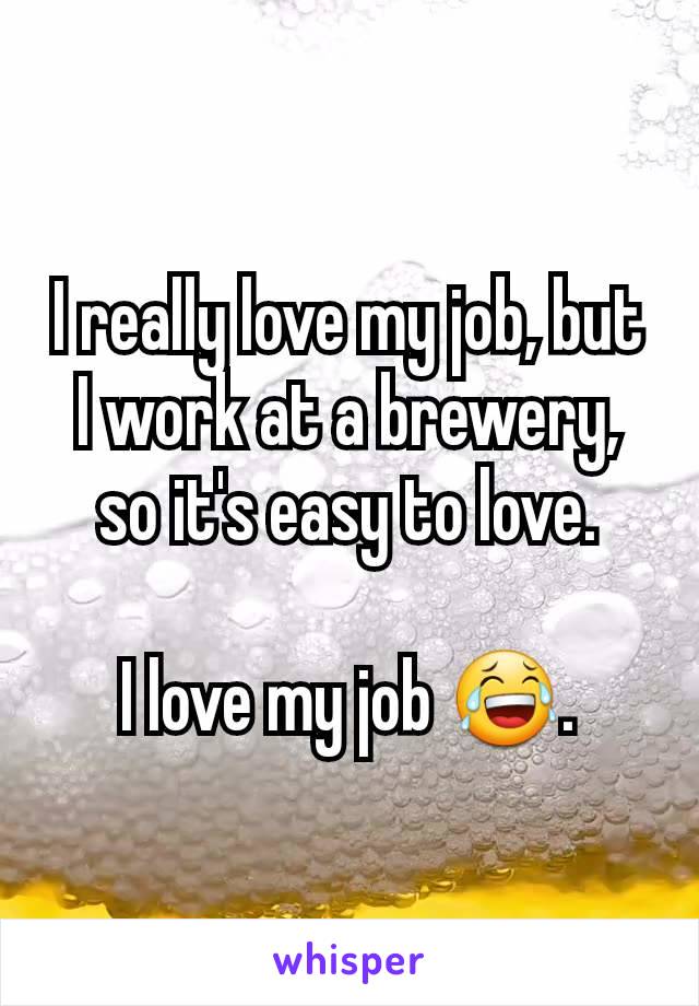 I really love my job, but I work at a brewery, so it's easy to love.

I love my job 😂.