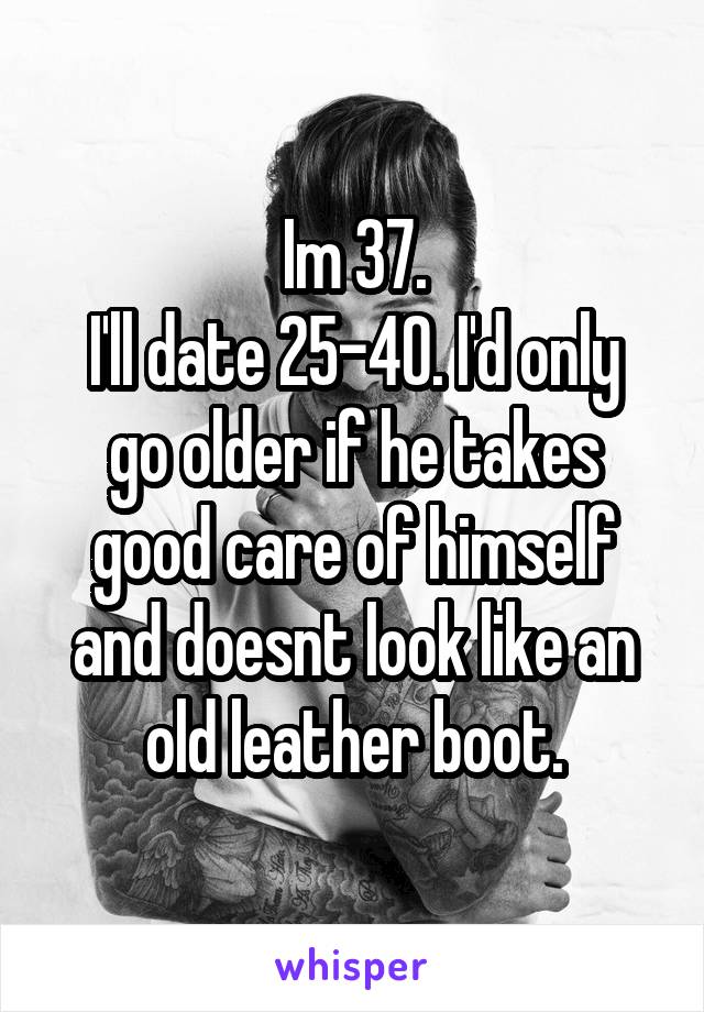 Im 37.
I'll date 25-40. I'd only go older if he takes good care of himself and doesnt look like an old leather boot.