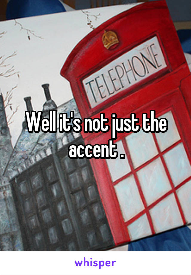 Well it's not just the accent .