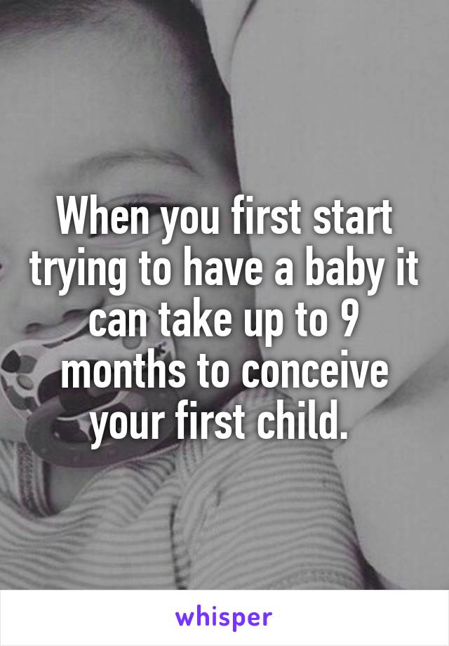 When you first start trying to have a baby it can take up to 9 months to conceive your first child. 