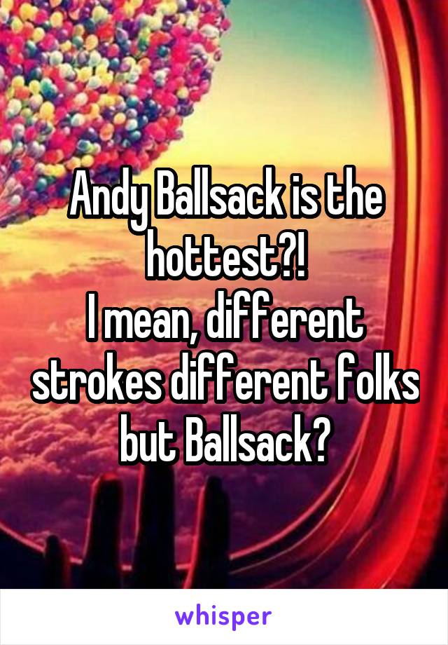Andy Ballsack is the hottest?!
I mean, different strokes different folks but Ballsack?
