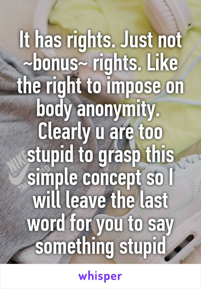 It has rights. Just not ~bonus~ rights. Like the right to impose on body anonymity. 
Clearly u are too stupid to grasp this simple concept so I will leave the last word for you to say something stupid