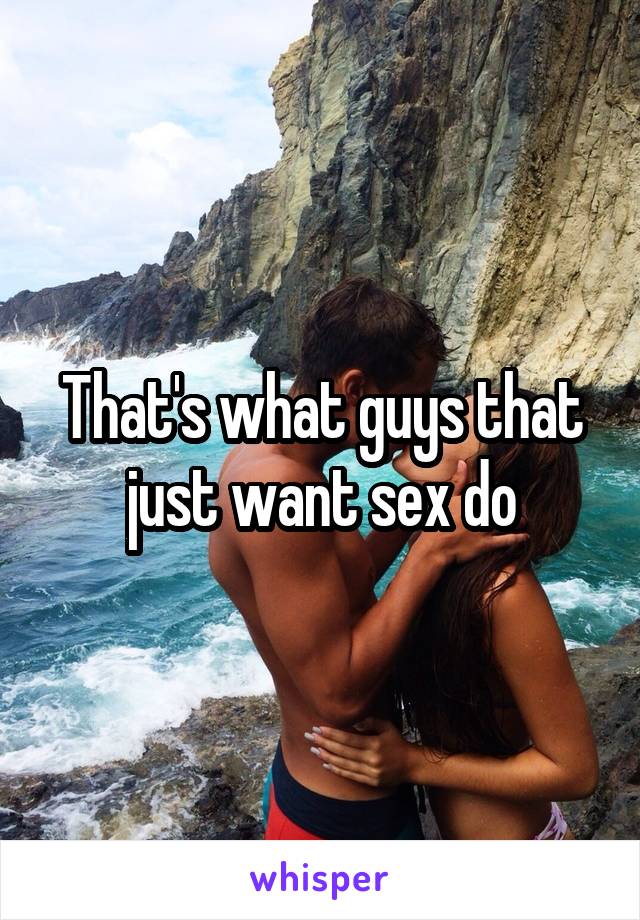That's what guys that just want sex do