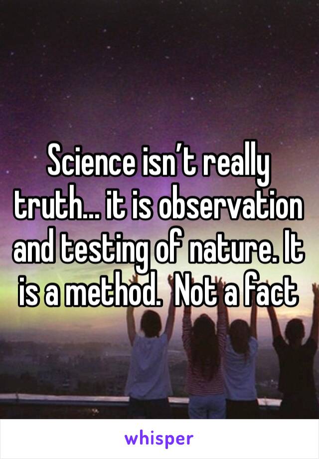 Science isn’t really truth... it is observation and testing of nature. It is a method.  Not a fact