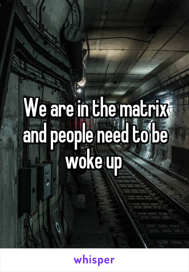 We are in the matrix and people need to be woke up 