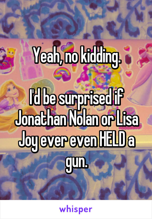 Yeah, no kidding.

I'd be surprised if Jonathan Nolan or Lisa Joy ever even HELD a gun.