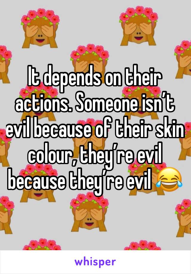 It depends on their actions. Someone isn’t evil because of their skin colour, they’re evil because they’re evil 😂