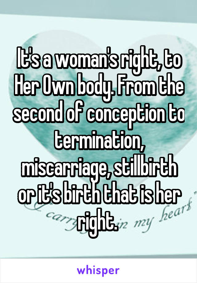 It's a woman's right, to Her Own body. From the second of conception to termination, miscarriage, stillbirth or it's birth that is her right. 