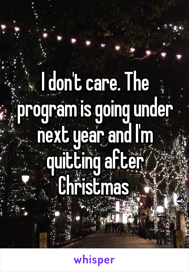 I don't care. The program is going under next year and I'm quitting after Christmas 