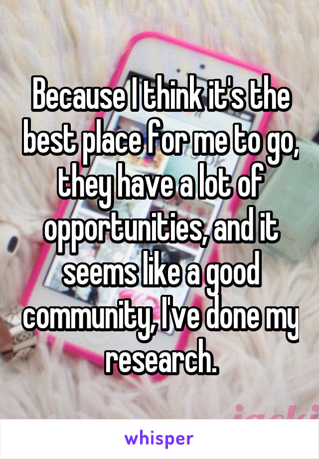 Because I think it's the best place for me to go, they have a lot of opportunities, and it seems like a good community, I've done my research.