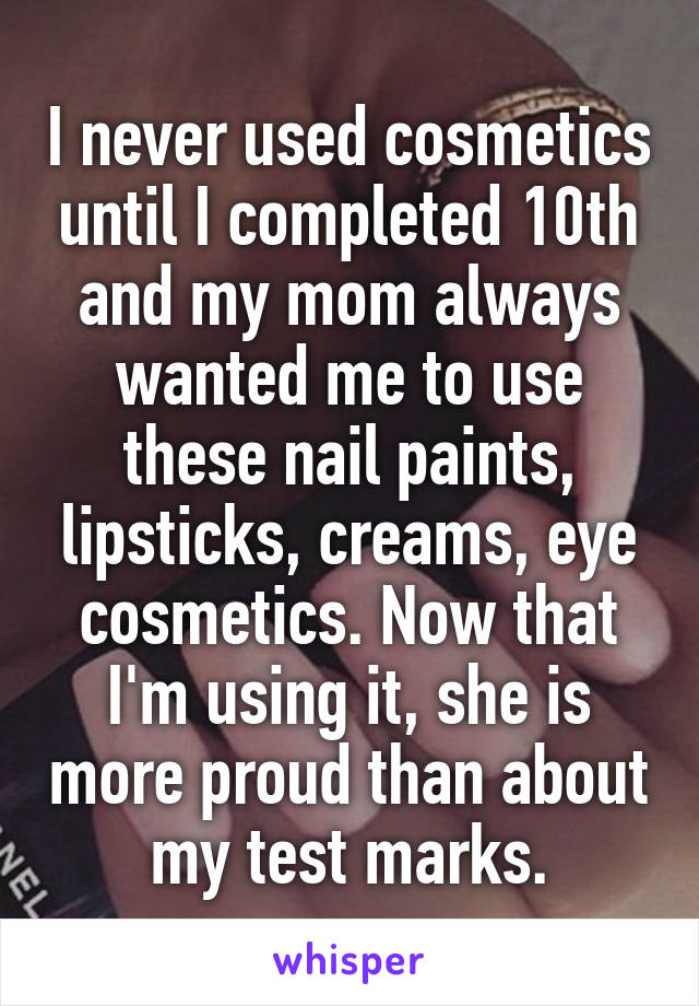 I never used cosmetics until I completed 10th and my mom always wanted me to use these nail paints, lipsticks, creams, eye cosmetics. Now that I'm using it, she is more proud than about my test marks.
