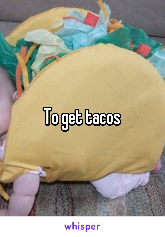 To get tacos 