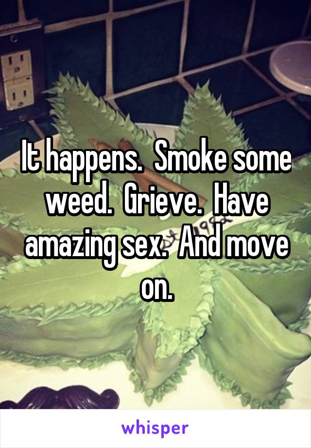 It happens.  Smoke some weed.  Grieve.  Have amazing sex.  And move on.