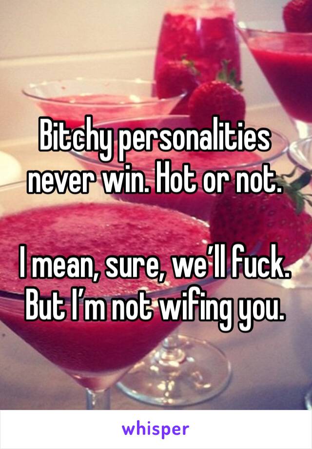Bitchy personalities never win. Hot or not. 

I mean, sure, we’ll fuck. But I’m not wifing you. 