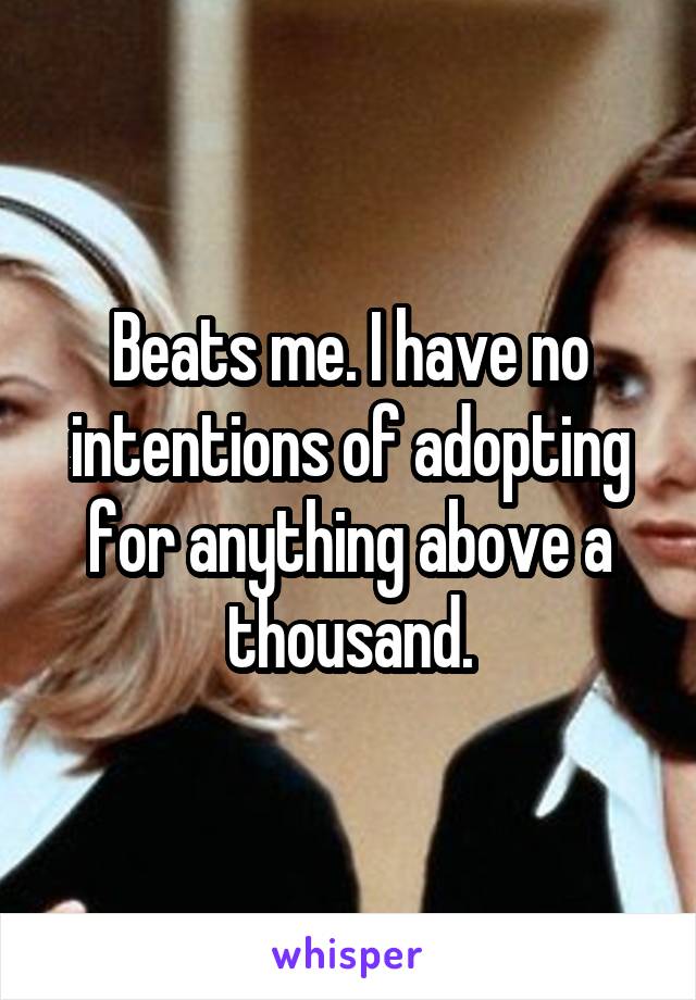 Beats me. I have no intentions of adopting for anything above a thousand.