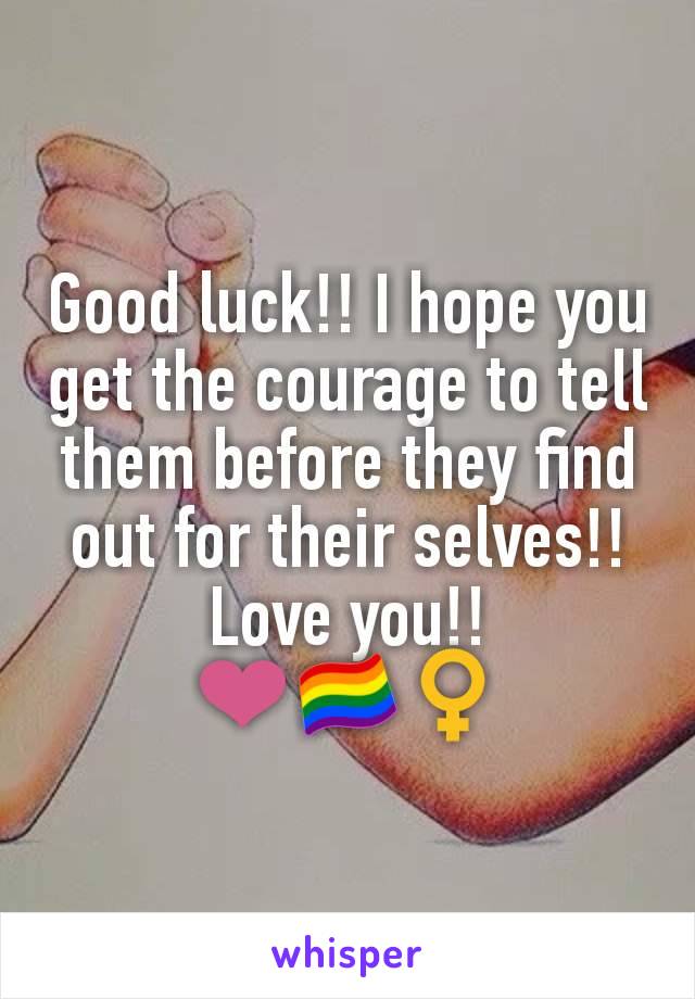 Good luck!! I hope you get the courage to tell them before they find out for their selves!! Love you!!
❤️🏳️‍🌈♀️