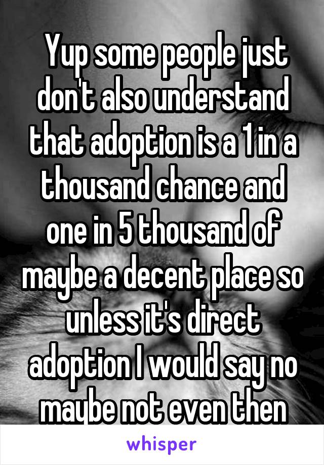  Yup some people just don't also understand that adoption is a 1 in a thousand chance and one in 5 thousand of maybe a decent place so unless it's direct adoption I would say no maybe not even then