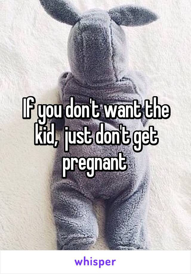 If you don't want the kid,  just don't get pregnant 