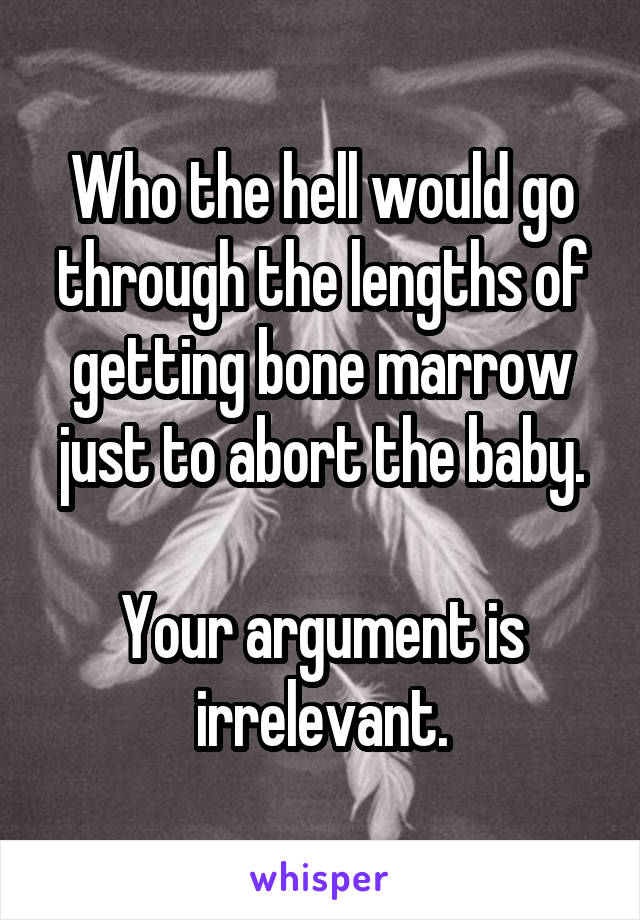 Who the hell would go through the lengths of getting bone marrow just to abort the baby.

Your argument is irrelevant.