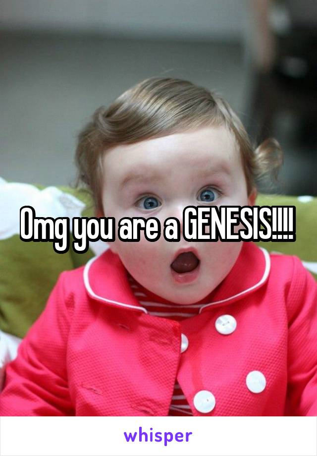 Omg you are a GENESIS!!!! 