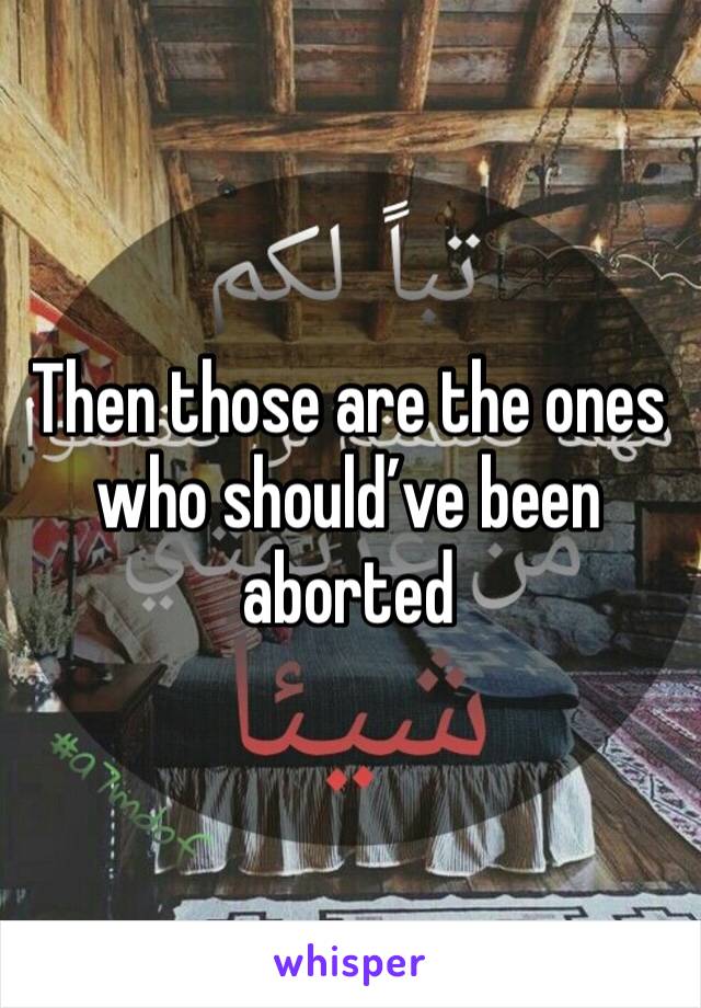 Then those are the ones who should’ve been aborted