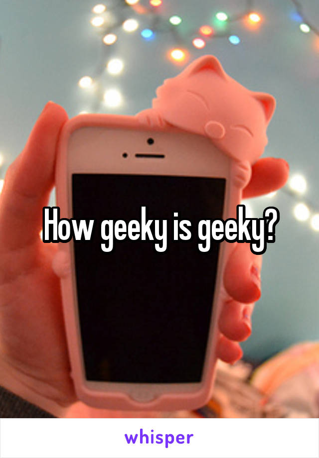 How geeky is geeky?