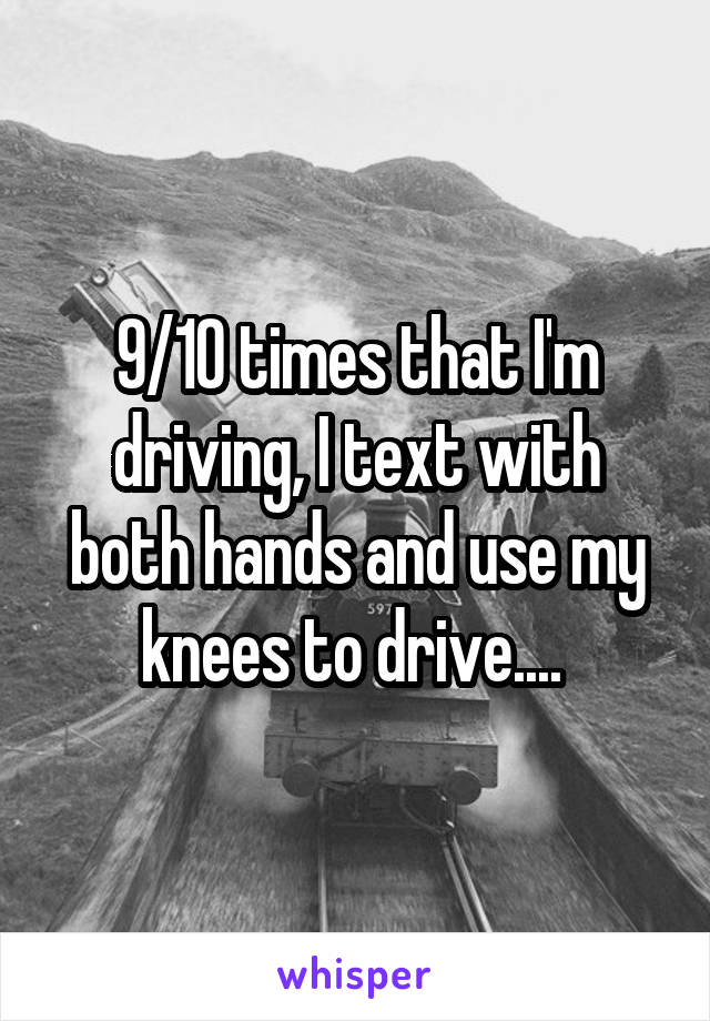 9/10 times that I'm driving, I text with both hands and use my knees to drive.... 