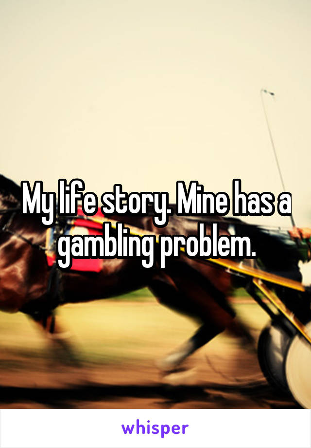 My life story. Mine has a gambling problem.