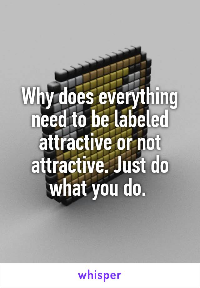 Why does everything need to be labeled attractive or not attractive. Just do what you do. 