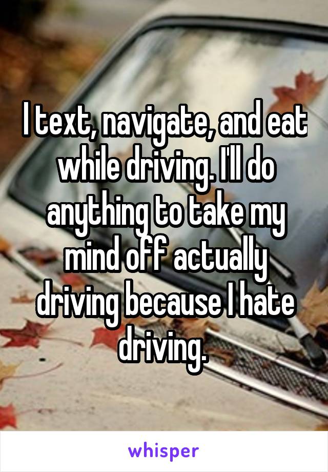 I text, navigate, and eat while driving. I'll do anything to take my mind off actually driving because I hate driving. 