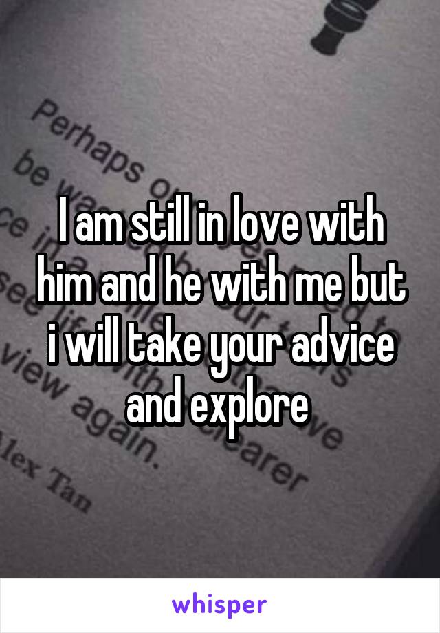 I am still in love with him and he with me but i will take your advice and explore 