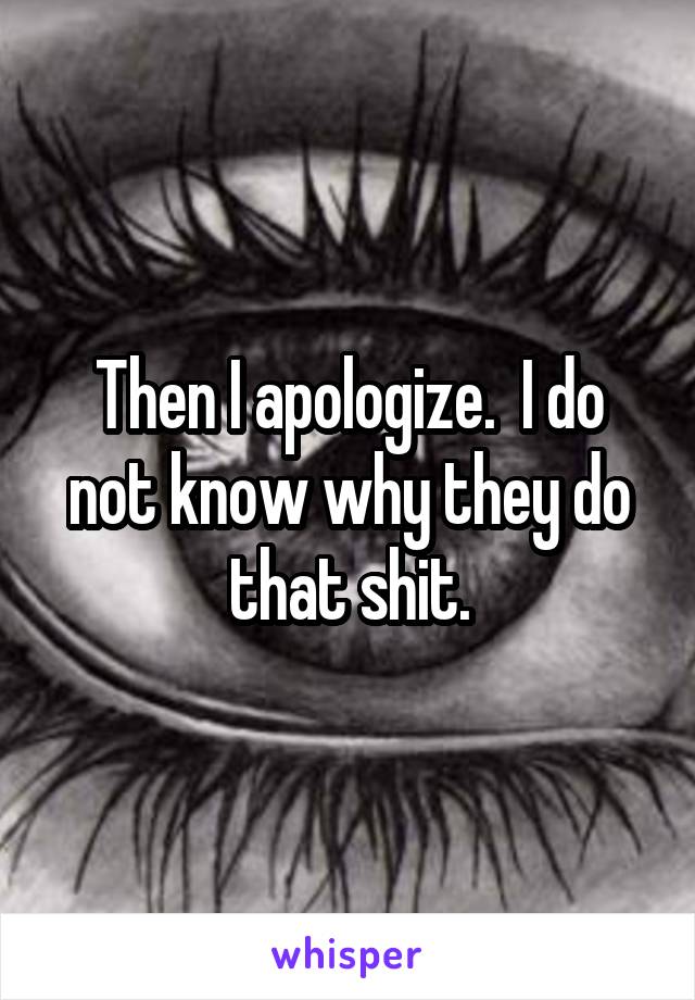 Then I apologize.  I do not know why they do that shit.