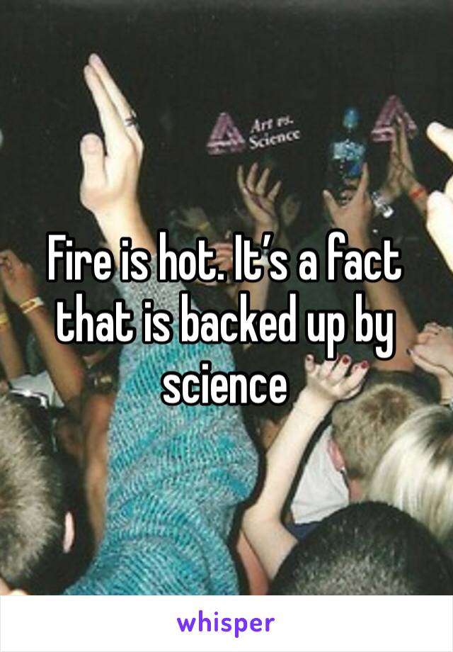 Fire is hot. It’s a fact that is backed up by science 
