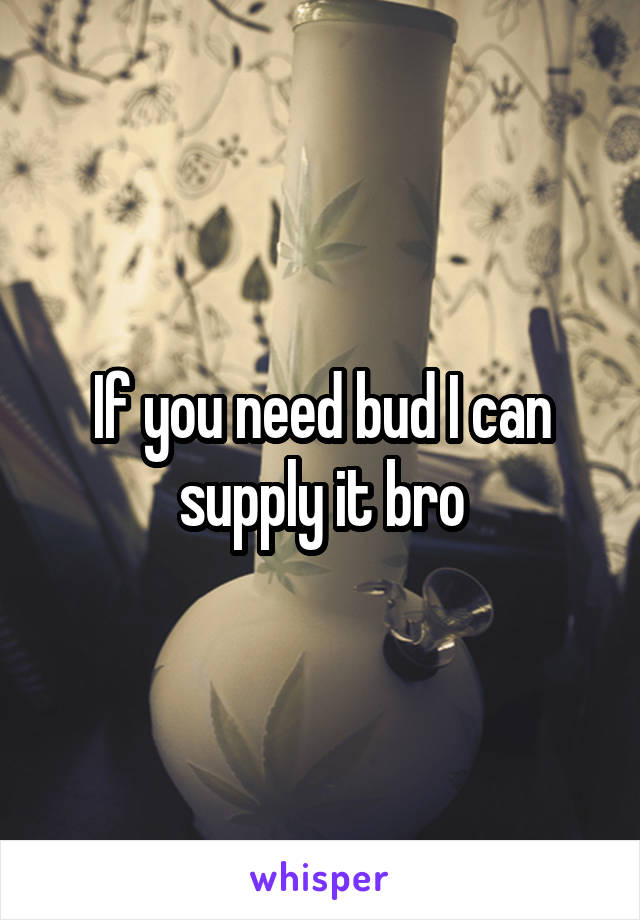 If you need bud I can supply it bro