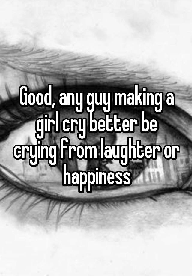 good-any-guy-making-a-girl-cry-better-be-crying-from-laughter-or-happiness