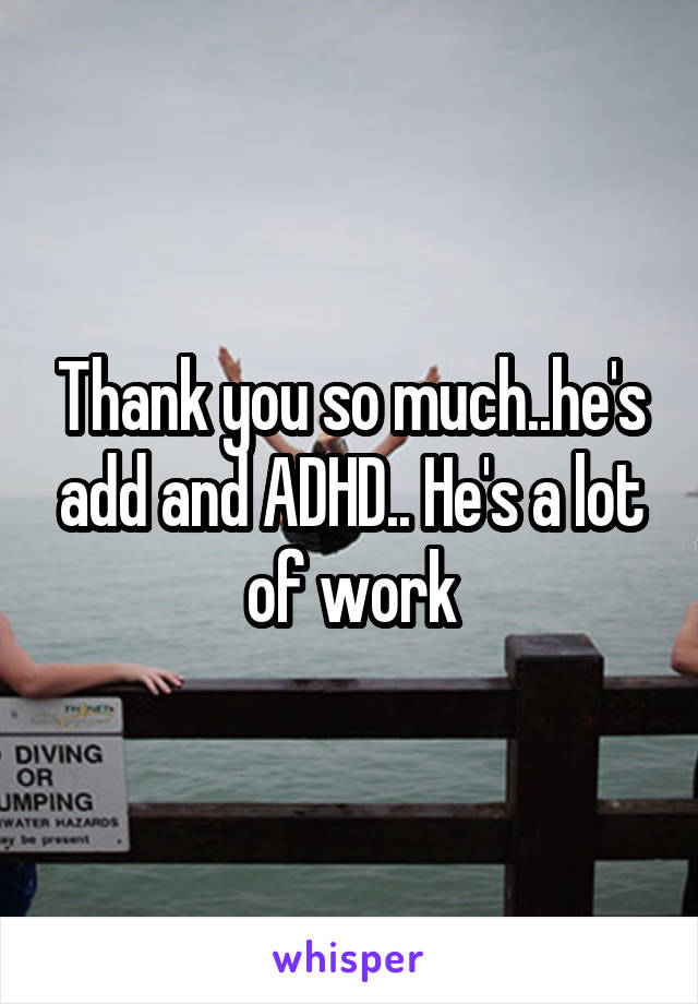 Thank you so much..he's add and ADHD.. He's a lot of work