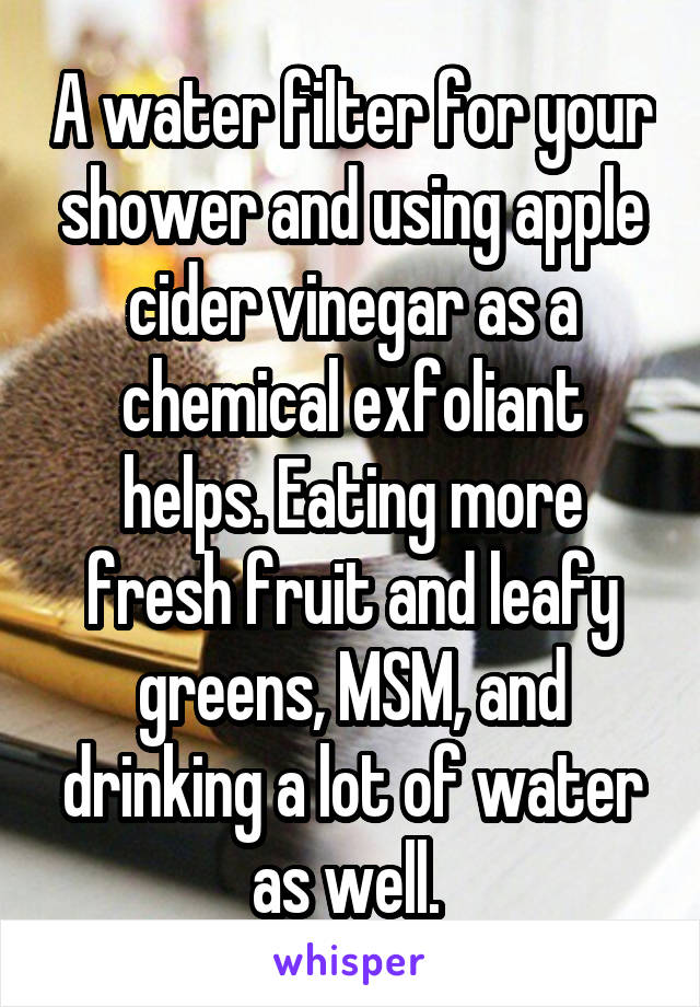 A water filter for your shower and using apple cider vinegar as a chemical exfoliant helps. Eating more fresh fruit and leafy greens, MSM, and drinking a lot of water as well. 