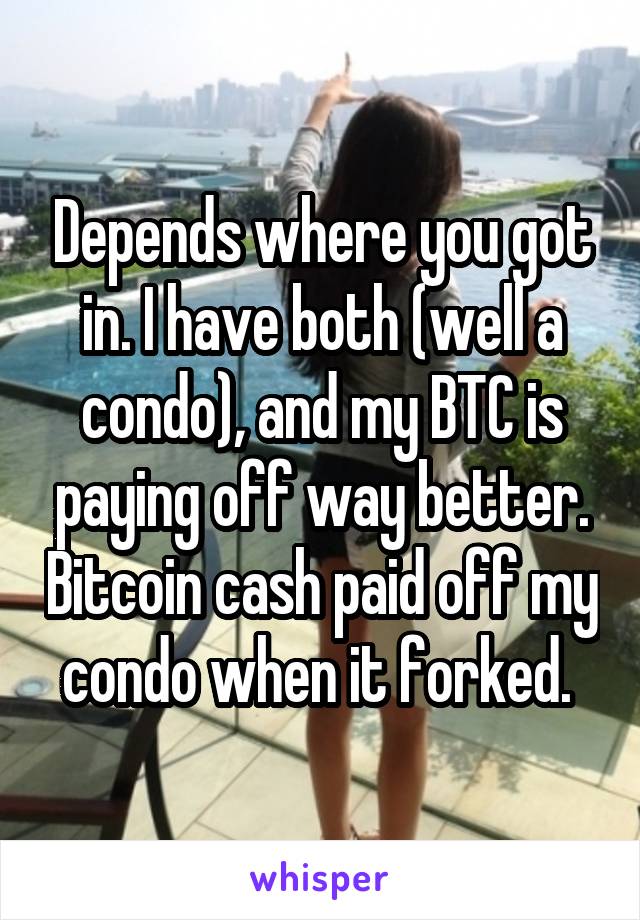 Depends where you got in. I have both (well a condo), and my BTC is paying off way better. Bitcoin cash paid off my condo when it forked. 