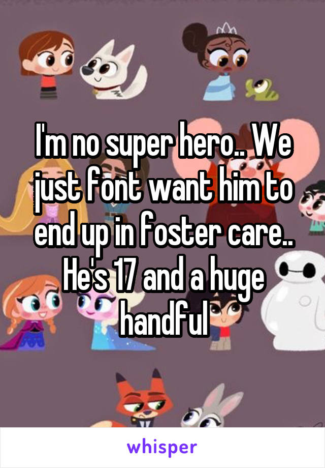 I'm no super hero.. We just font want him to end up in foster care.. He's 17 and a huge handful